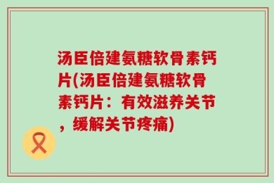 汤臣倍建氨糖软骨素钙片(汤臣倍建氨糖软骨素钙片：有效滋养关节，缓解关节疼痛)