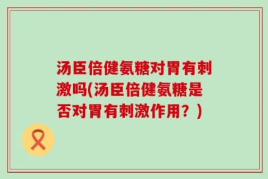 汤臣倍健氨糖对胃有刺激吗(汤臣倍健氨糖是否对胃有刺激作用？)