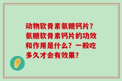 动物软骨素氨糖钙片？氨糖软骨素钙片的功效和作用是什么？一般吃多久才会有效果？