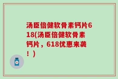 汤臣倍健软骨素钙片618(汤臣倍健软骨素钙片，618优惠来袭！)