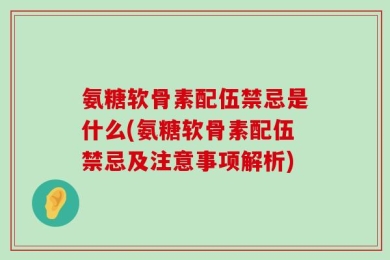 氨糖软骨素配伍禁忌是什么(氨糖软骨素配伍禁忌及注意事项解析)