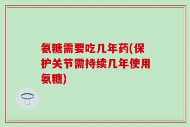 氨糖需要吃几年药(保护关节需持续几年使用氨糖)