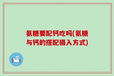 氨糖要配钙吃吗(氨糖与钙的搭配摄入方式)
