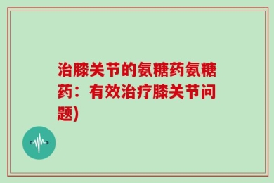 治膝关节的氨糖药氨糖药：有效治疗膝关节问题)