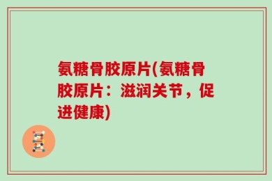 氨糖骨胶原片(氨糖骨胶原片：滋润关节，促进健康)