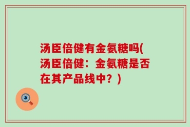 汤臣倍健有金氨糖吗(汤臣倍健：金氨糖是否在其产品线中？)
