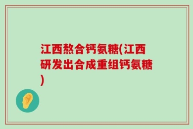 江西熬合钙氨糖(江西研发出合成重组钙氨糖)