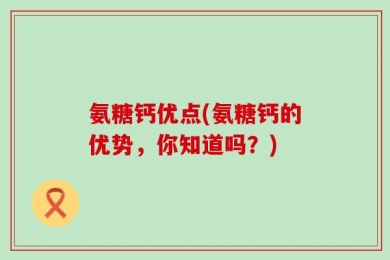 氨糖钙优点(氨糖钙的优势，你知道吗？)