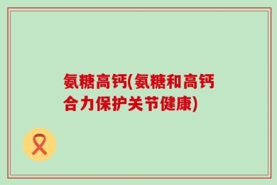 氨糖高钙(氨糖和高钙合力保护关节健康)