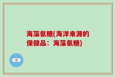 海藻氨糖(海洋来源的保健品：海藻氨糖)
