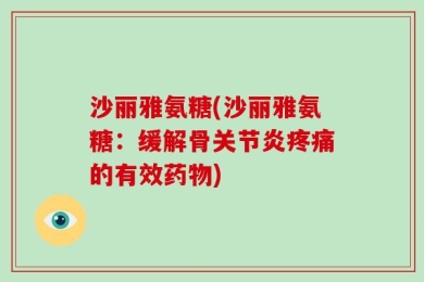 沙丽雅氨糖(沙丽雅氨糖：缓解骨关节炎疼痛的有效药物)