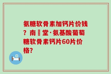 氨糖软骨素加钙片价钱？南雲堂·氨基酸葡萄糖软骨素钙片60片价格？