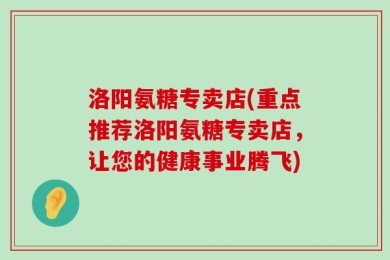 洛阳氨糖专卖店(重点推荐洛阳氨糖专卖店，让您的健康事业腾飞)