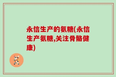 永信生产的氨糖(永信生产氨糖,关注骨骼健康)