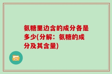 氨糖里边含的成分各是多少(分解：氨糖的成分及其含量)