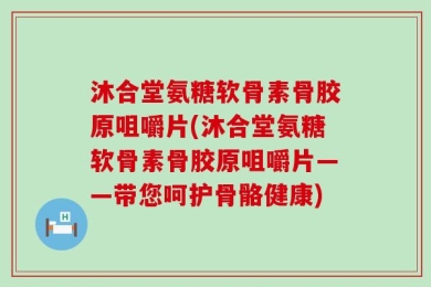 沐合堂氨糖软骨素骨胶原咀嚼片(沐合堂氨糖软骨素骨胶原咀嚼片——带您呵护骨骼健康)