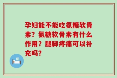 孕妇能不能吃氨糖软骨素？氨糖软骨素有什么作用？腿脚疼痛可以补充吗？
