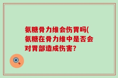 氨糖骨力维会伤胃吗(氨糖在骨力维中是否会对胃部造成伤害？