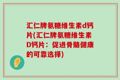 汇仁牌氨糖维生素d钙片(汇仁牌氨糖维生素D钙片：促进骨骼健康的可靠选择)