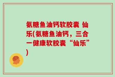 氨糖鱼油钙软胶囊 仙乐(氨糖鱼油钙，三合一健康软胶囊“仙乐”)