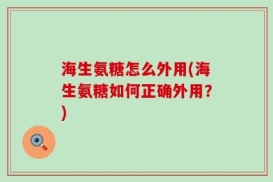 海生氨糖怎么外用(海生氨糖如何正确外用？)