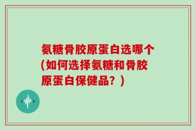 氨糖骨胶原蛋白选哪个(如何选择氨糖和骨胶原蛋白保健品？)