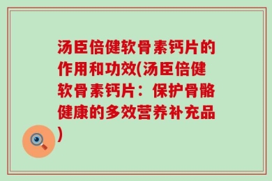 汤臣倍健软骨素钙片的作用和功效(汤臣倍健软骨素钙片：保护骨骼健康的多效营养补充品)