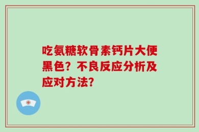 吃氨糖软骨素钙片大便黑色？不良反应分析及应对方法？