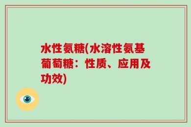 水性氨糖(水溶性氨基葡萄糖：性质、应用及功效)