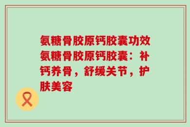 氨糖骨胶原钙胶囊功效氨糖骨胶原钙胶囊：补钙养骨，舒缓关节，护肤美容