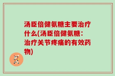 汤臣倍健氨糖主要治疗什么(汤臣倍健氨糖：治疗关节疼痛的有效药物)