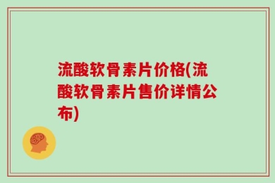 流酸软骨素片价格(流酸软骨素片售价详情公布)