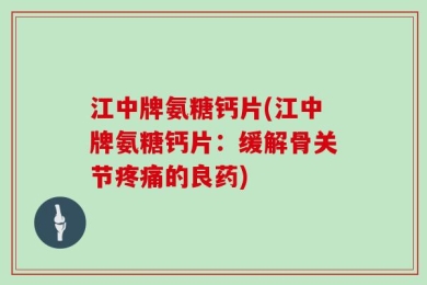 江中牌氨糖钙片(江中牌氨糖钙片：缓解骨关节疼痛的良药)