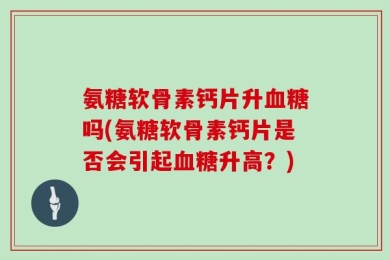 氨糖软骨素钙片升血糖吗(氨糖软骨素钙片是否会引起血糖升高？)