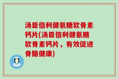汤臣倍利健氨糖软骨素钙片(汤臣倍利健氨糖软骨素钙片，有效促进骨骼健康)
