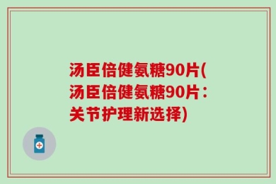 汤臣倍健氨糖90片(汤臣倍健氨糖90片：关节护理新选择)