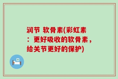 润节 软骨素(彩虹素：更好吸收的软骨素，给关节更好的保护)