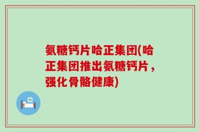 氨糖钙片哈正集团(哈正集团推出氨糖钙片，强化骨骼健康)