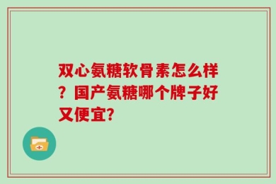 双心氨糖软骨素怎么样？国产氨糖哪个牌子好又便宜？