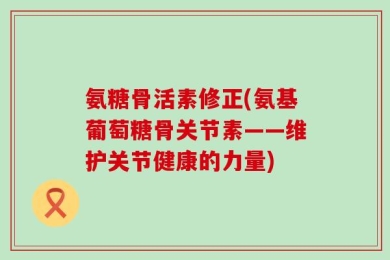 氨糖骨活素修正(氨基葡萄糖骨关节素——维护关节健康的力量)