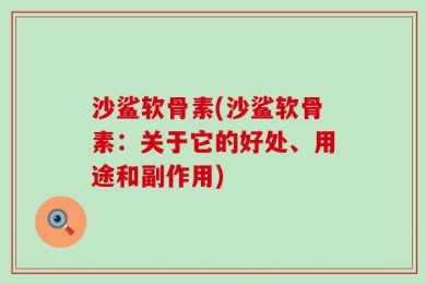 沙鲨软骨素(沙鲨软骨素：关于它的好处、用途和副作用)