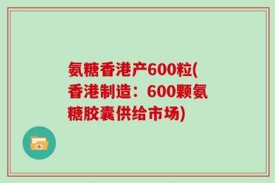 氨糖香港产600粒(香港制造：600颗氨糖胶囊供给市场)