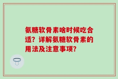 氨糖软骨素啥时候吃合适？详解氨糖软骨素的用法及注意事项？
