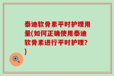 泰迪软骨素平时护理用量(如何正确使用泰迪软骨素进行平时护理？)