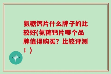 氨糖钙片什么牌子的比较好(氨糖钙片哪个品牌值得购买？比较评测！)
