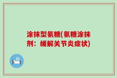 涂抹型氨糖(氨糖涂抹剂：缓解关节炎症状)