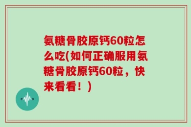 氨糖骨胶原钙60粒怎么吃(如何正确服用氨糖骨胶原钙60粒，快来看看！)