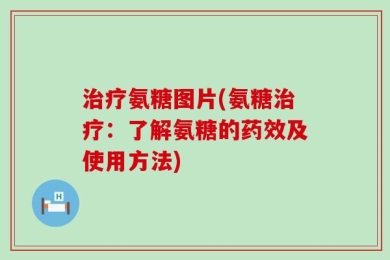 治疗氨糖图片(氨糖治疗：了解氨糖的药效及使用方法)