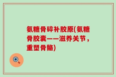 氨糖骨碎补胶原(氨糖骨胶囊——滋养关节，重塑骨骼)