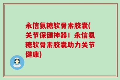 永信氨糖软骨素胶囊(关节保健神器！永信氨糖软骨素胶囊助力关节健康)